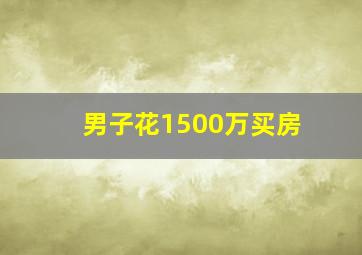 男子花1500万买房