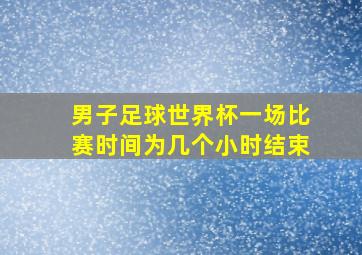 男子足球世界杯一场比赛时间为几个小时结束