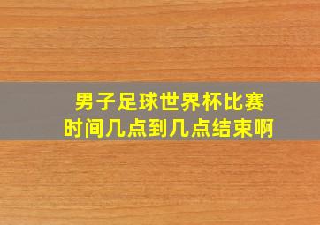 男子足球世界杯比赛时间几点到几点结束啊