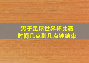 男子足球世界杯比赛时间几点到几点钟结束