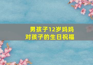 男孩子12岁妈妈对孩子的生日祝福