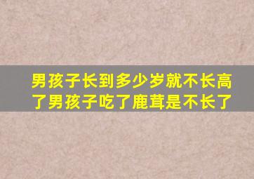 男孩子长到多少岁就不长高了男孩子吃了鹿茸是不长了