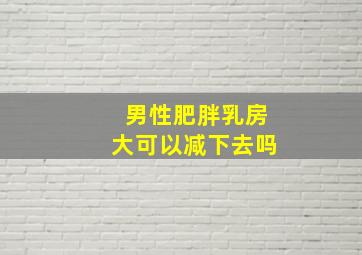 男性肥胖乳房大可以减下去吗