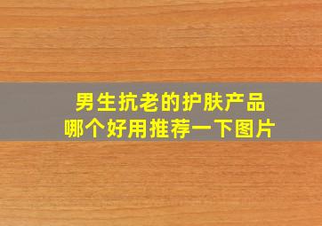 男生抗老的护肤产品哪个好用推荐一下图片