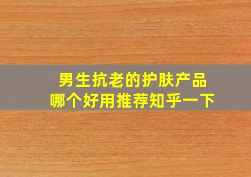 男生抗老的护肤产品哪个好用推荐知乎一下