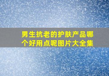 男生抗老的护肤产品哪个好用点呢图片大全集