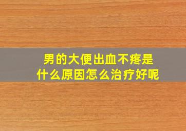 男的大便出血不疼是什么原因怎么治疗好呢