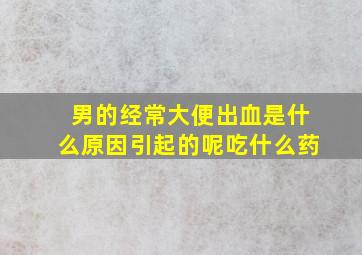 男的经常大便出血是什么原因引起的呢吃什么药