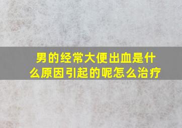 男的经常大便出血是什么原因引起的呢怎么治疗