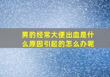 男的经常大便出血是什么原因引起的怎么办呢