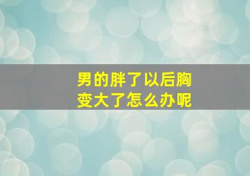 男的胖了以后胸变大了怎么办呢