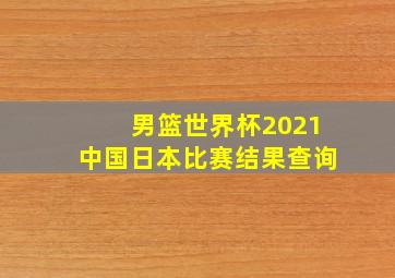 男篮世界杯2021中国日本比赛结果查询