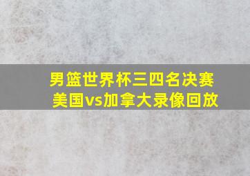 男篮世界杯三四名决赛美国vs加拿大录像回放