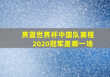 男篮世界杯中国队赛程2020冠军是哪一场