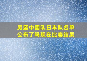 男篮中国队日本队名单公布了吗现在比赛结果