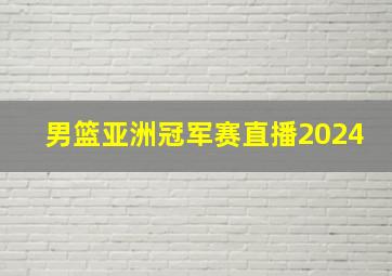 男篮亚洲冠军赛直播2024