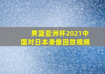 男篮亚洲杯2021中国对日本录像回放视频