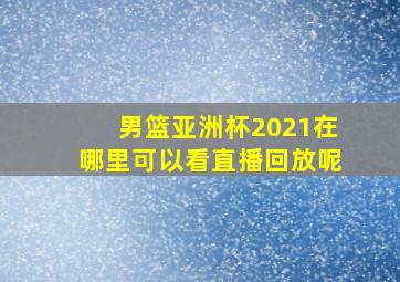 男篮亚洲杯2021在哪里可以看直播回放呢