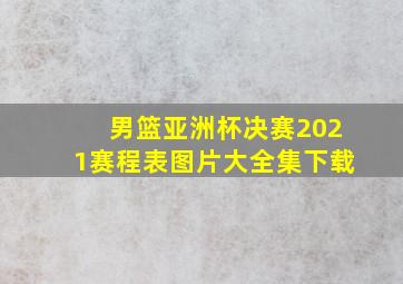 男篮亚洲杯决赛2021赛程表图片大全集下载