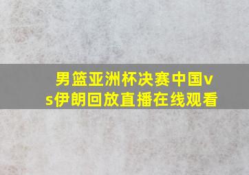 男篮亚洲杯决赛中国vs伊朗回放直播在线观看