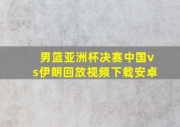 男篮亚洲杯决赛中国vs伊朗回放视频下载安卓