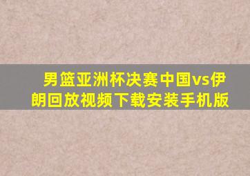 男篮亚洲杯决赛中国vs伊朗回放视频下载安装手机版