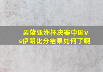 男篮亚洲杯决赛中国vs伊朗比分结果如何了啊