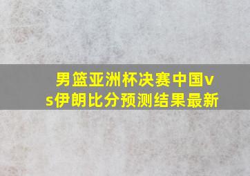 男篮亚洲杯决赛中国vs伊朗比分预测结果最新