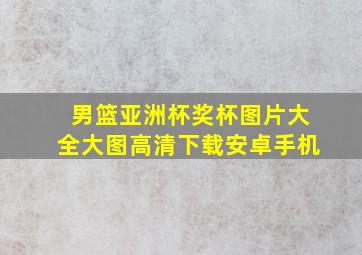 男篮亚洲杯奖杯图片大全大图高清下载安卓手机