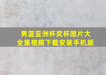 男篮亚洲杯奖杯图片大全集视频下载安装手机版