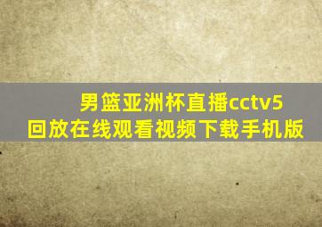 男篮亚洲杯直播cctv5回放在线观看视频下载手机版