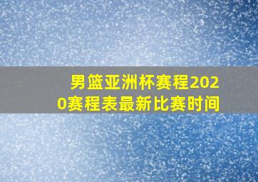 男篮亚洲杯赛程2020赛程表最新比赛时间