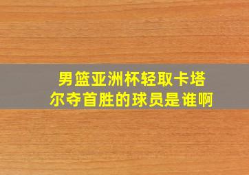 男篮亚洲杯轻取卡塔尔夺首胜的球员是谁啊