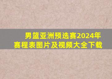 男篮亚洲预选赛2024年赛程表图片及视频大全下载