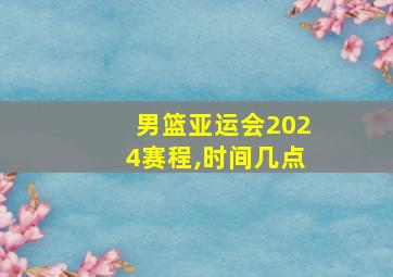 男篮亚运会2024赛程,时间几点