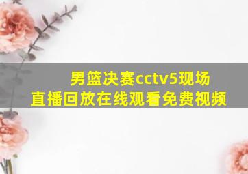 男篮决赛cctv5现场直播回放在线观看免费视频