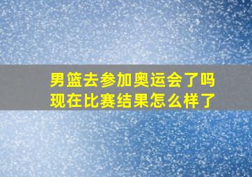 男篮去参加奥运会了吗现在比赛结果怎么样了