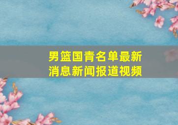 男篮国青名单最新消息新闻报道视频