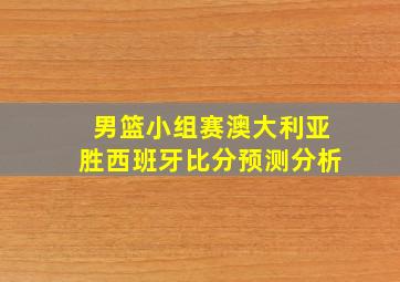 男篮小组赛澳大利亚胜西班牙比分预测分析