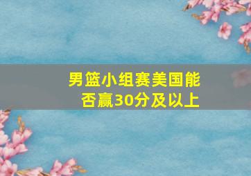 男篮小组赛美国能否赢30分及以上