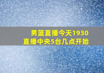 男篮直播今天1930直播中央5台几点开始