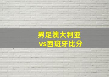 男足澳大利亚vs西班牙比分