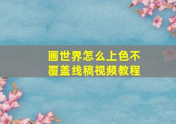 画世界怎么上色不覆盖线稿视频教程