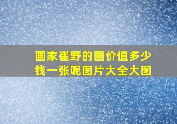 画家崔野的画价值多少钱一张呢图片大全大图