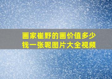 画家崔野的画价值多少钱一张呢图片大全视频