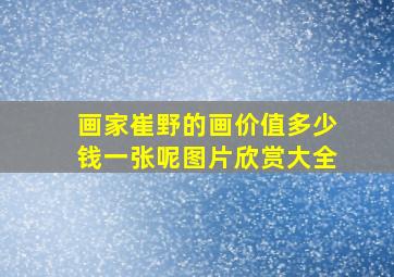 画家崔野的画价值多少钱一张呢图片欣赏大全