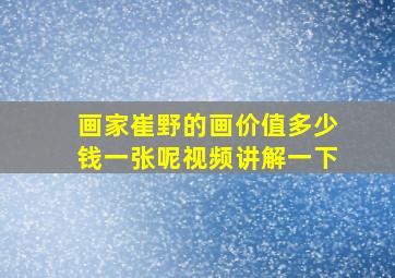 画家崔野的画价值多少钱一张呢视频讲解一下