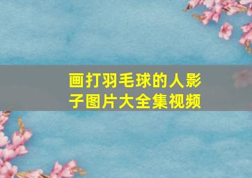 画打羽毛球的人影子图片大全集视频