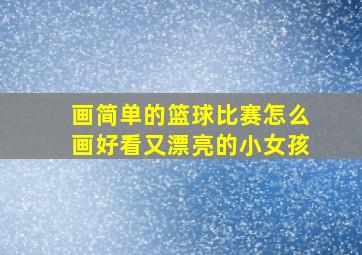 画简单的篮球比赛怎么画好看又漂亮的小女孩