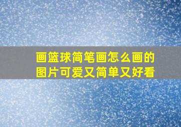 画篮球简笔画怎么画的图片可爱又简单又好看